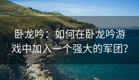 卧龙吟：如何在卧龙吟游戏中加入一个强大的军团？