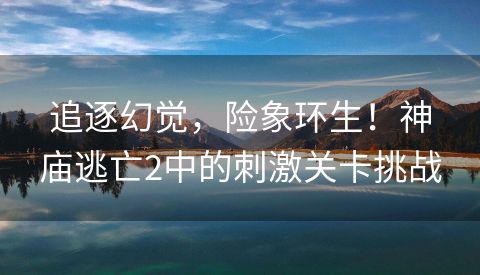 追逐幻觉，险象环生！神庙逃亡2中的刺激关卡挑战