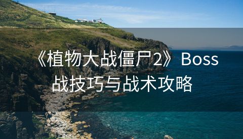  《植物大战僵尸2》Boss战技巧与战术攻略