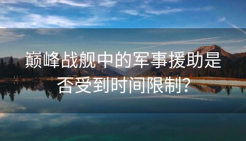 巅峰战舰中的军事援助是否受到时间限制？