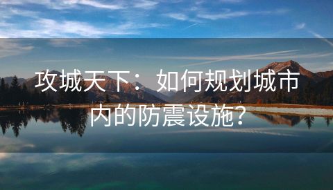 攻城天下：如何规划城市内的防震设施？