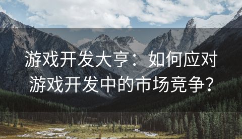 游戏开发大亨：如何应对游戏开发中的市场竞争？