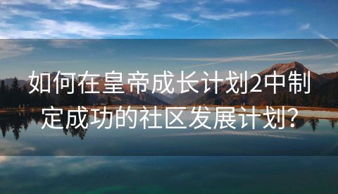 如何在皇帝成长计划2中制定成功的社区发展计划？