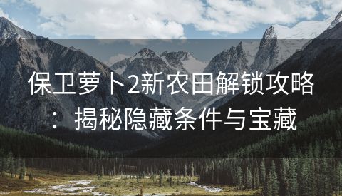 保卫萝卜2新农田解锁攻略：揭秘隐藏条件与宝藏