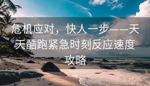 危机应对，快人一步——天天酷跑紧急时刻反应速度攻略