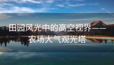 田园风光中的高空视界——农场大气观光塔