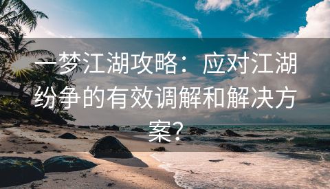 一梦江湖攻略：应对江湖纷争的有效调解和解决方案？