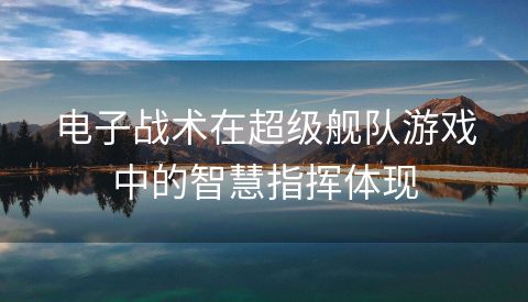 电子战术在超级舰队游戏中的智慧指挥体现