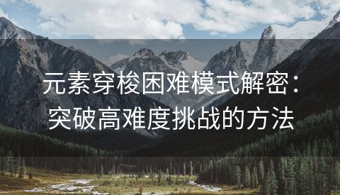 元素穿梭困难模式解密：突破高难度挑战的方法