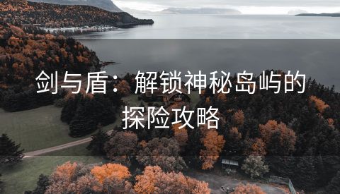 剑与盾：解锁神秘岛屿的探险攻略