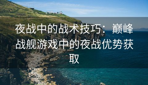 夜战中的战术技巧：巅峰战舰游戏中的夜战优势获取