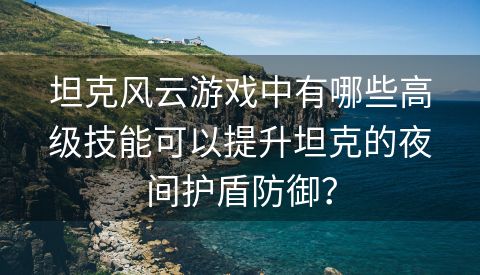 坦克风云游戏中有哪些高级技能可以提升坦克的夜间护盾防御？