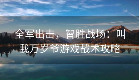 全军出击，智胜战场：叫我万岁爷游戏战术攻略