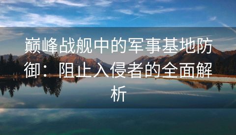 巅峰战舰中的军事基地防御：阻止入侵者的全面解析