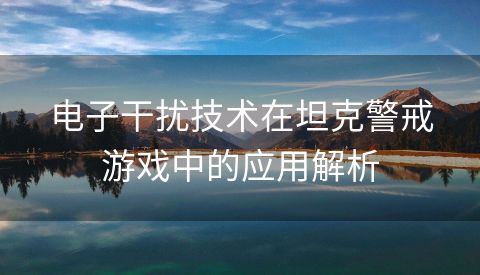 电子干扰技术在坦克警戒游戏中的应用解析