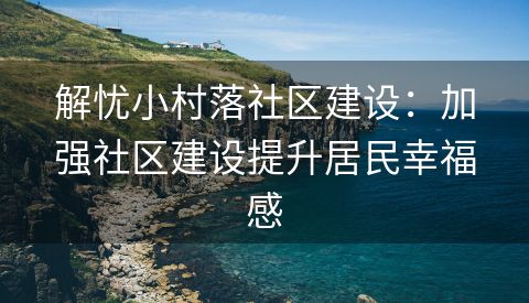 解忧小村落社区建设：加强社区建设提升居民幸福感