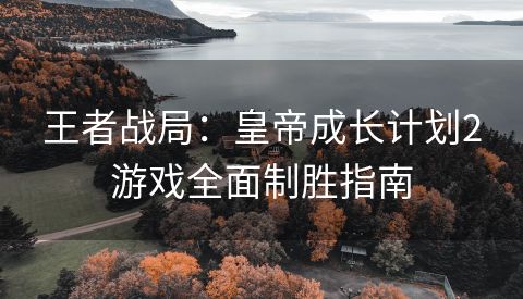 王者战局：皇帝成长计划2游戏全面制胜指南