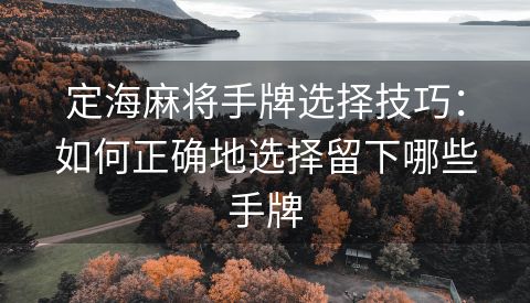 定海麻将手牌选择技巧：如何正确地选择留下哪些手牌