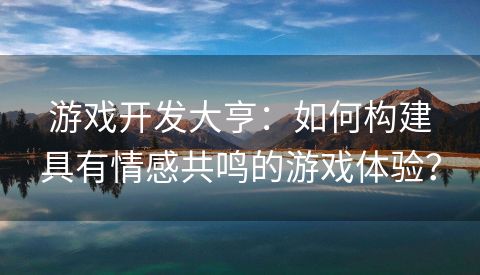 游戏开发大亨：如何构建具有情感共鸣的游戏体验？