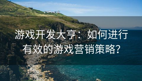 游戏开发大亨：如何进行有效的游戏营销策略？