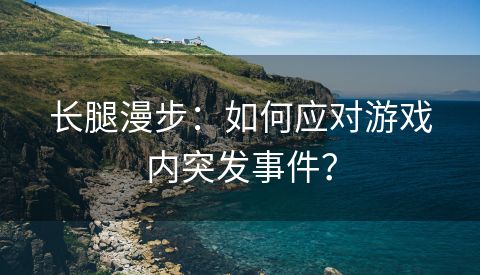 长腿漫步：如何应对游戏内突发事件？