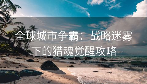 全球城市争霸：战略迷雾下的猎魂觉醒攻略