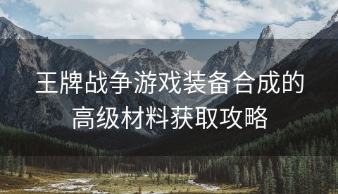 王牌战争游戏装备合成的高级材料获取攻略