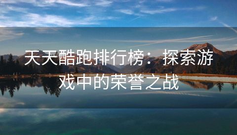 天天酷跑排行榜：探索游戏中的荣誉之战