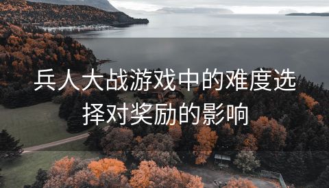 兵人大战游戏中的难度选择对奖励的影响