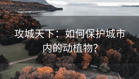 攻城天下：如何保护城市内的动植物？