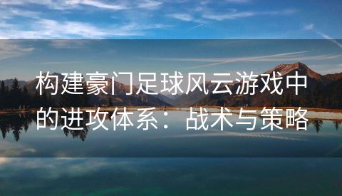 构建豪门足球风云游戏中的进攻体系：战术与策略