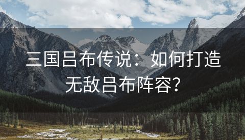 三国吕布传说：如何打造无敌吕布阵容？