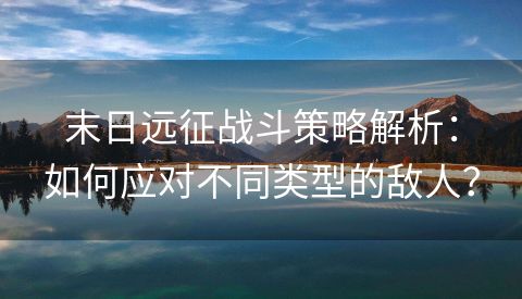 末日远征战斗策略解析：如何应对不同类型的敌人？