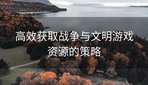 高效获取战争与文明游戏资源的策略