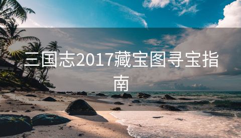 三国志2017藏宝图寻宝指南