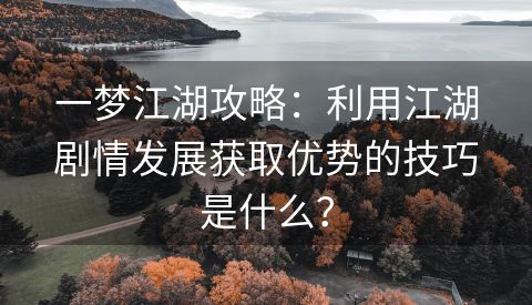 一梦江湖攻略：利用江湖剧情发展获取优势的技巧是什么？