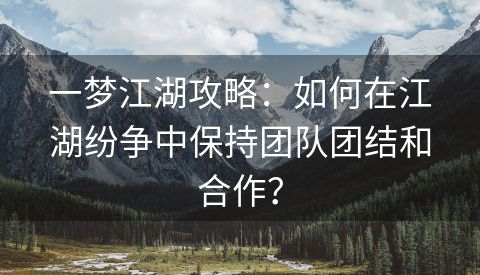 一梦江湖攻略：如何在江湖纷争中保持团队团结和合作？