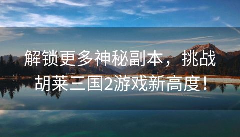 解锁更多神秘副本，挑战胡莱三国2游戏新高度！