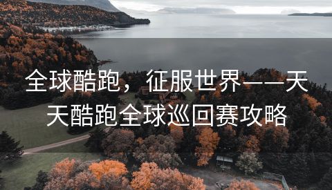 全球酷跑，征服世界——天天酷跑全球巡回赛攻略