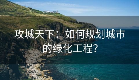 攻城天下：如何规划城市的绿化工程？