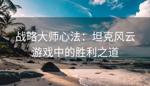 战略大师心法：坦克风云游戏中的胜利之道