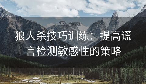 狼人杀技巧训练：提高谎言检测敏感性的策略