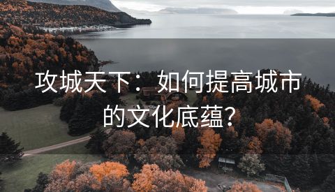 攻城天下：如何提高城市的文化底蕴？