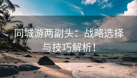 同城游两副头：战略选择与技巧解析！