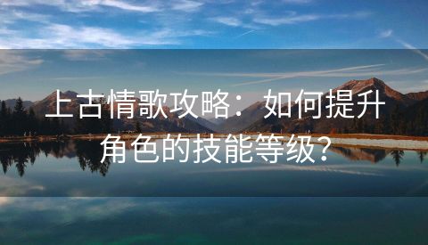 上古情歌攻略：如何提升角色的技能等级？