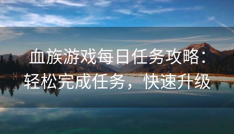 血族游戏每日任务攻略：轻松完成任务，快速升级