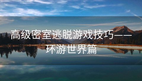 高级密室逃脱游戏技巧——环游世界篇