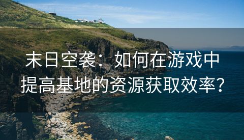 末日空袭：如何在游戏中提高基地的资源获取效率？