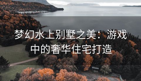 梦幻水上别墅之美：游戏中的奢华住宅打造