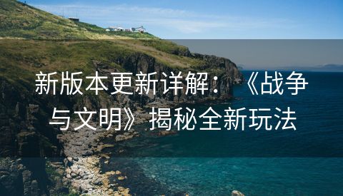 新版本更新详解：《战争与文明》揭秘全新玩法